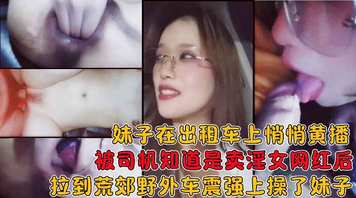 妹子在出租车上黄播被司机知道后拉到荒郊野外在车上给操了!