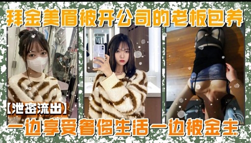 拜金美眉被开公司的老板包养【泄密流出】一边享受省侈生活一边被宝主